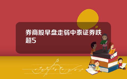 券商股早盘走弱中泰证券跌超5