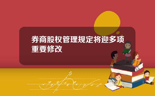 券商股权管理规定将迎多项重要修改