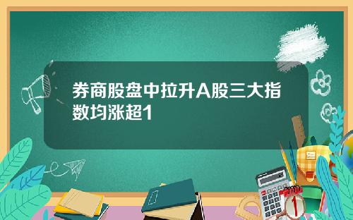 券商股盘中拉升A股三大指数均涨超1