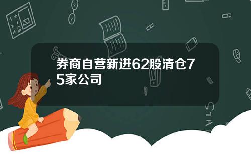 券商自营新进62股清仓75家公司