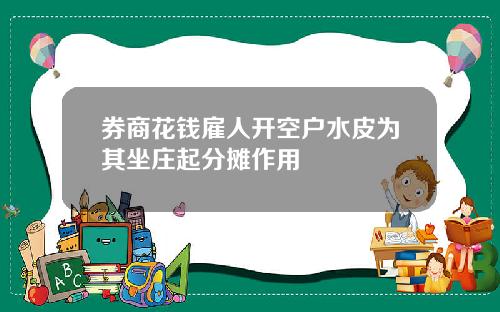 券商花钱雇人开空户水皮为其坐庄起分摊作用