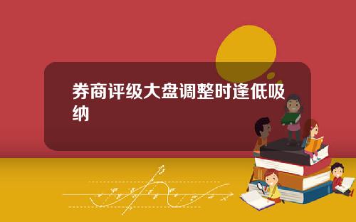 券商评级大盘调整时逢低吸纳