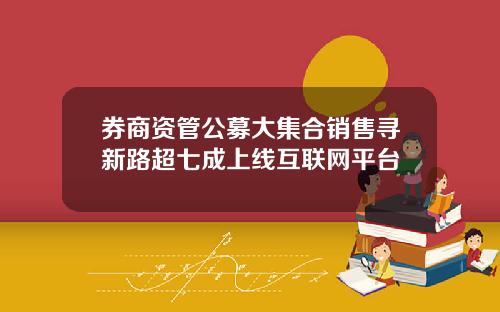 券商资管公募大集合销售寻新路超七成上线互联网平台