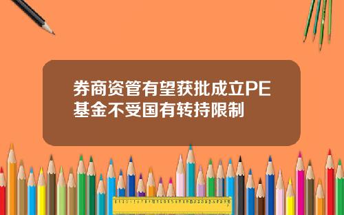 券商资管有望获批成立PE基金不受国有转持限制