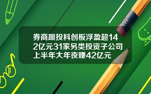 券商跟投科创板浮盈超142亿元31家另类投资子公司上半年大年夜赚42亿元