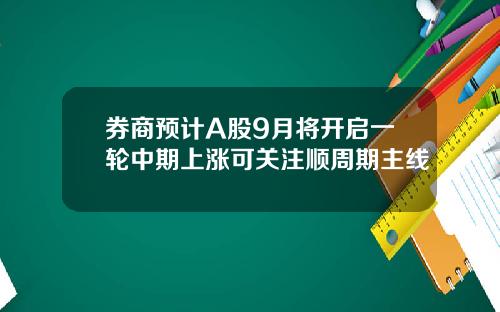 券商预计A股9月将开启一轮中期上涨可关注顺周期主线