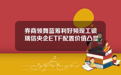 券商领舞蓝筹利好频现工银瑞信央企ETF配置价值凸显