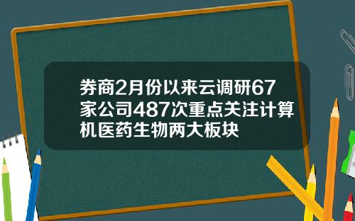 券商2月份以来云调研67家公司487次重点关注计算机医药生物两大板块