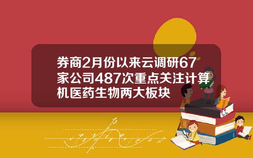 券商2月份以来云调研67家公司487次重点关注计算机医药生物两大板块