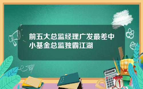 前五大总监经理广发最差中小基金总监独霸江湖
