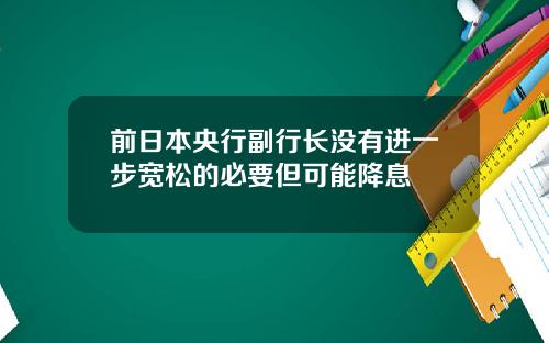 前日本央行副行长没有进一步宽松的必要但可能降息