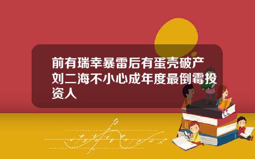 前有瑞幸暴雷后有蛋壳破产刘二海不小心成年度最倒霉投资人