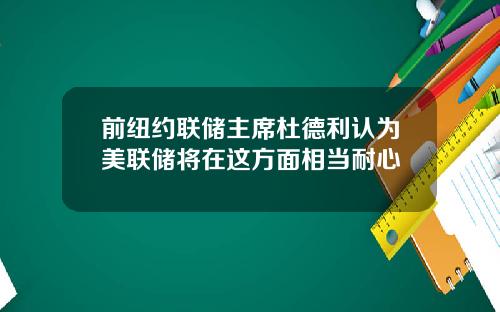 前纽约联储主席杜德利认为美联储将在这方面相当耐心