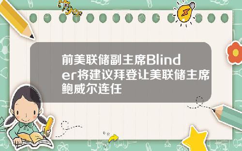 前美联储副主席Blinder将建议拜登让美联储主席鲍威尔连任