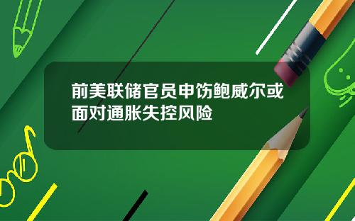前美联储官员申饬鲍威尔或面对通胀失控风险