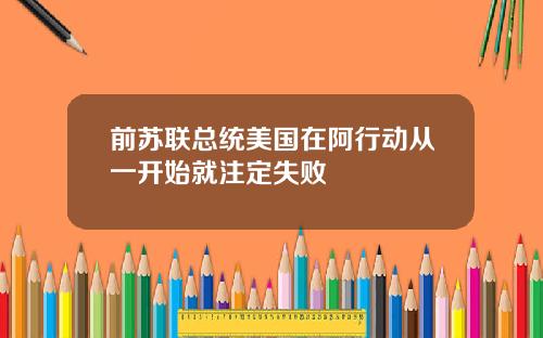 前苏联总统美国在阿行动从一开始就注定失败