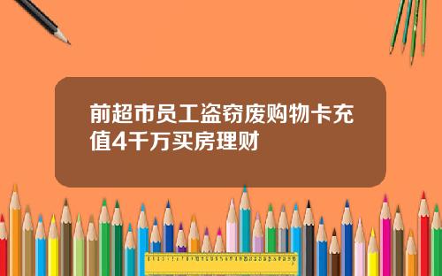 前超市员工盗窃废购物卡充值4千万买房理财