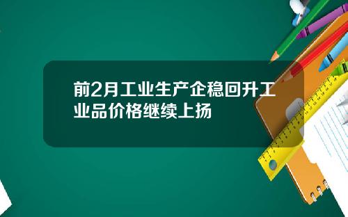 前2月工业生产企稳回升工业品价格继续上扬