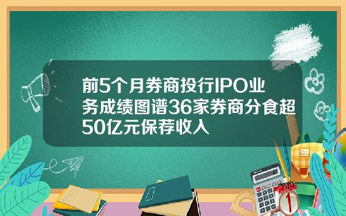 前5个月券商投行IPO业务成绩图谱36家券商分食超50亿元保荐收入