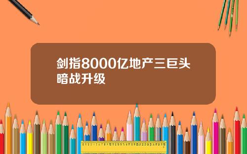 剑指8000亿地产三巨头暗战升级