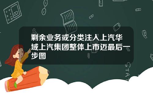 剩余业务或分类注入上汽华域上汽集团整体上市迈最后一步图
