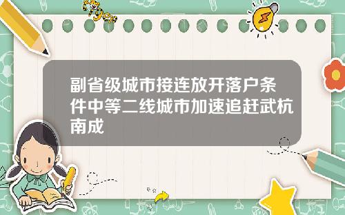 副省级城市接连放开落户条件中等二线城市加速追赶武杭南成