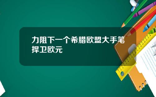 力阻下一个希腊欧盟大手笔捍卫欧元