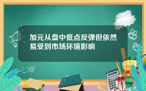 加元从盘中低点反弹但依然易受到市场环境影响