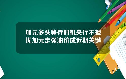 加元多头等待时机央行不担忧加元走强油价成近期关键