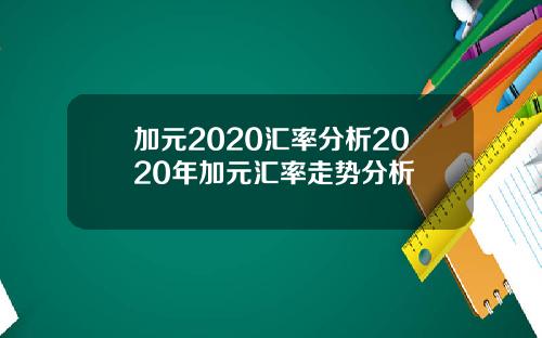 加元2020汇率分析2020年加元汇率走势分析