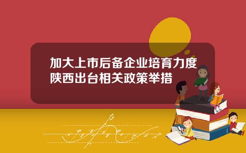 加大上市后备企业培育力度陕西出台相关政策举措