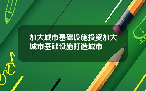 加大城市基础设施投资加大城市基础设施打造城市