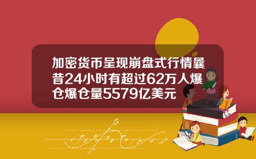 加密货币呈现崩盘式行情曩昔24小时有超过62万人爆仓爆仓量5579亿美元