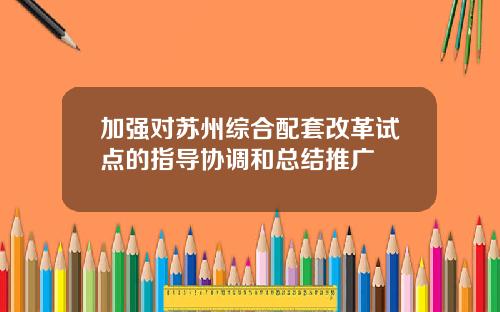 加强对苏州综合配套改革试点的指导协调和总结推广