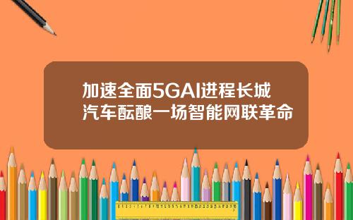 加速全面5GAI进程长城汽车酝酿一场智能网联革命