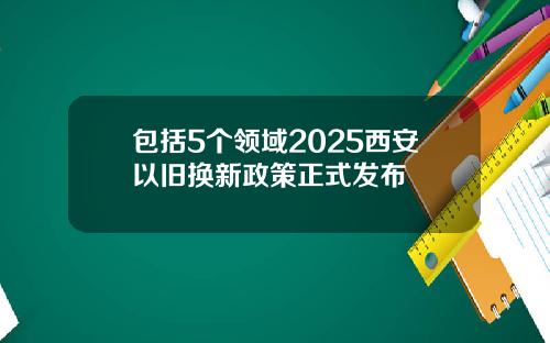 包括5个领域2025西安以旧换新政策正式发布