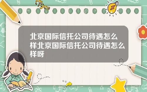 北京国际信托公司待遇怎么样北京国际信托公司待遇怎么样呀
