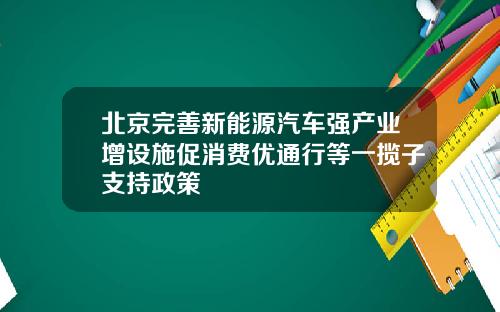 北京完善新能源汽车强产业增设施促消费优通行等一揽子支持政策