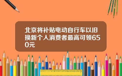 北京将补贴电动自行车以旧换新个人消费者最高可领650元