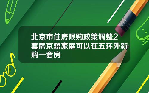 北京市住房限购政策调整2套房京籍家庭可以在五环外新购一套房