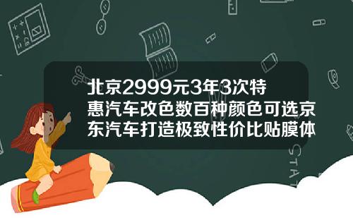 北京2999元3年3次特惠汽车改色数百种颜色可选京东汽车打造极致性价比贴膜体验