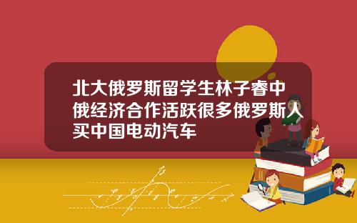 北大俄罗斯留学生林子睿中俄经济合作活跃很多俄罗斯人买中国电动汽车