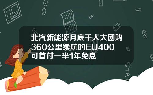 北汽新能源月底千人大团购360公里续航的EU400可首付一半1年免息