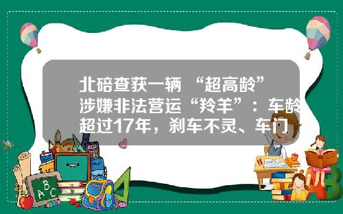 北碚查获一辆 “超高龄”涉嫌非法营运“羚羊”：车龄超过17年，刹车不灵、车门无法关闭