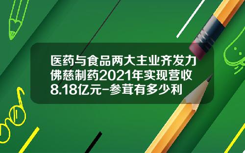 医药与食品两大主业齐发力佛慈制药2021年实现营收8.18亿元-参茸有多少利润