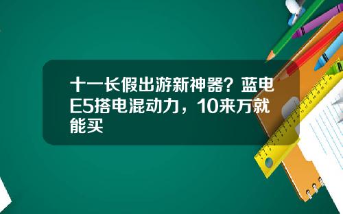 十一长假出游新神器？蓝电E5搭电混动力，10来万就能买