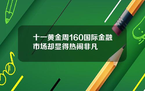 十一黄金周160国际金融市场却显得热闹非凡