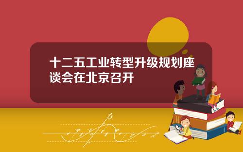 十二五工业转型升级规划座谈会在北京召开