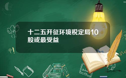 十二五开征环境税定局10股或最受益