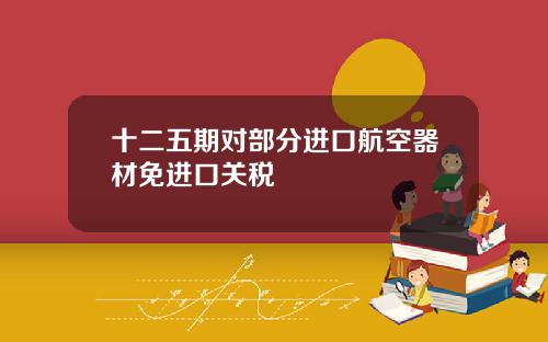 十二五期对部分进口航空器材免进口关税